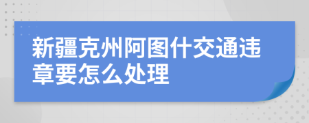 新疆克州阿图什交通违章要怎么处理