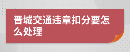 晋城交通违章扣分要怎么处理