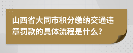 山西省大同市积分缴纳交通违章罚款的具体流程是什么?