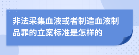 非法采集血液或者制造血液制品罪的立案标准是怎样的