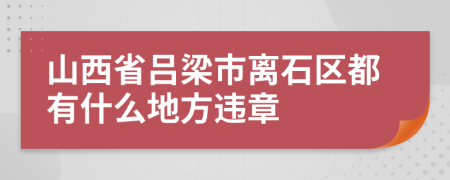 山西省吕梁市离石区都有什么地方违章