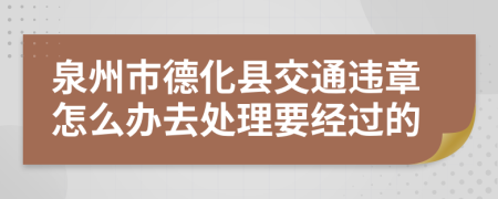 泉州市德化县交通违章怎么办去处理要经过的