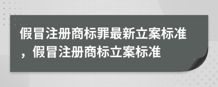 假冒注册商标罪最新立案标准，假冒注册商标立案标准