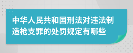 中华人民共和国刑法对违法制造枪支罪的处罚规定有哪些