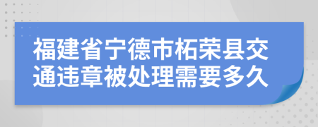 福建省宁德市柘荣县交通违章被处理需要多久