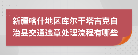 新疆喀什地区库尔干塔吉克自治县交通违章处理流程有哪些