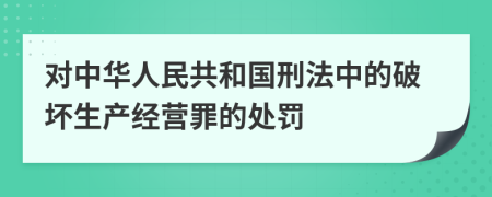 对中华人民共和国刑法中的破坏生产经营罪的处罚