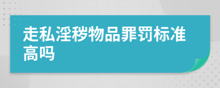 走私淫秽物品罪罚标准高吗