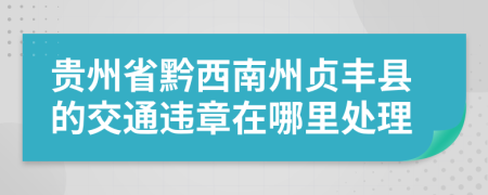 贵州省黔西南州贞丰县的交通违章在哪里处理