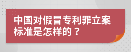 中国对假冒专利罪立案标准是怎样的？