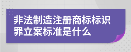 非法制造注册商标标识罪立案标准是什么