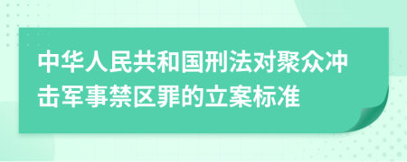 中华人民共和国刑法对聚众冲击军事禁区罪的立案标准