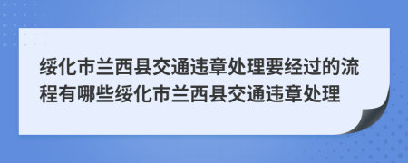 绥化市兰西县交通违章处理要经过的流程有哪些绥化市兰西县交通违章处理