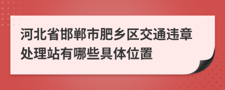 河北省邯郸市肥乡区交通违章处理站有哪些具体位置