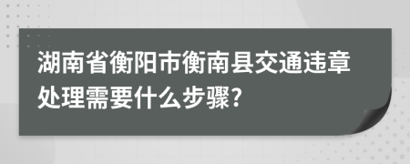 湖南省衡阳市衡南县交通违章处理需要什么步骤?