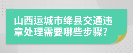 山西运城市绛县交通违章处理需要哪些步骤?