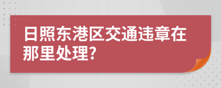 日照东港区交通违章在那里处理?