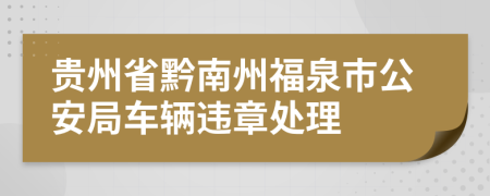 贵州省黔南州福泉市公安局车辆违章处理