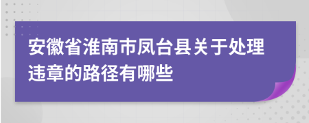 安徽省淮南市凤台县关于处理违章的路径有哪些
