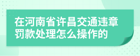 在河南省许昌交通违章罚款处理怎么操作的