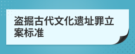 盗掘古代文化遗址罪立案标准