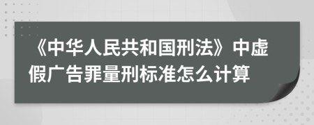 《中华人民共和国刑法》中虚假广告罪量刑标准怎么计算