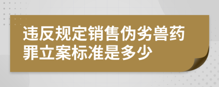 违反规定销售伪劣兽药罪立案标准是多少