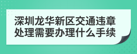 深圳龙华新区交通违章处理需要办理什么手续