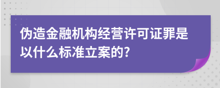 伪造金融机构经营许可证罪是以什么标准立案的?