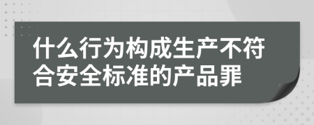 什么行为构成生产不符合安全标准的产品罪