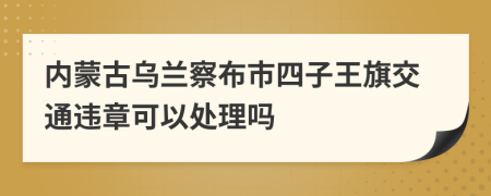 内蒙古乌兰察布市四子王旗交通违章可以处理吗