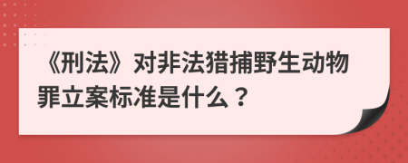 《刑法》对非法猎捕野生动物罪立案标准是什么？