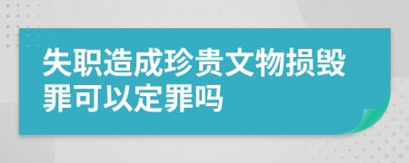 失职造成珍贵文物损毁罪可以定罪吗