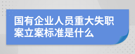 国有企业人员重大失职案立案标准是什么