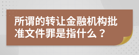 所谓的转让金融机构批准文件罪是指什么？