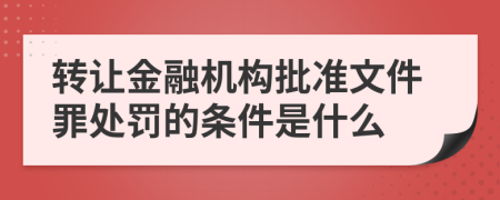 转让金融机构批准文件罪处罚的条件是什么