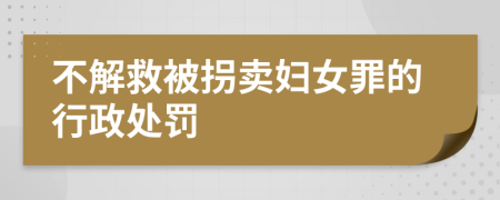 不解救被拐卖妇女罪的行政处罚