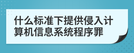 什么标准下提供侵入计算机信息系统程序罪