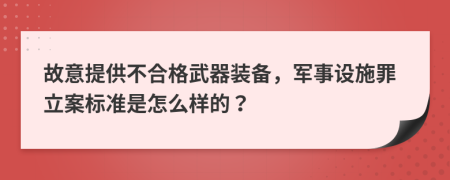 故意提供不合格武器装备，军事设施罪立案标准是怎么样的？