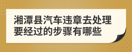 湘潭县汽车违章去处理要经过的步骤有哪些