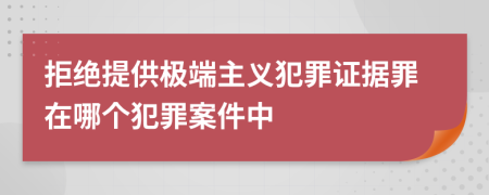 拒绝提供极端主义犯罪证据罪在哪个犯罪案件中