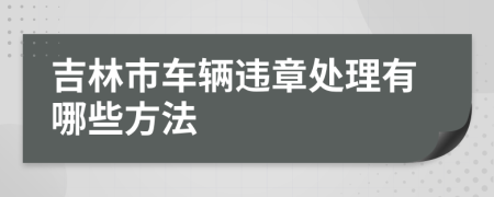 吉林市车辆违章处理有哪些方法