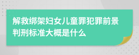 解救绑架妇女儿童罪犯罪前景判刑标准大概是什么