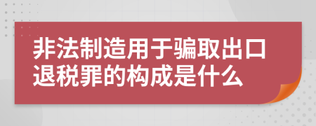 非法制造用于骗取出口退税罪的构成是什么