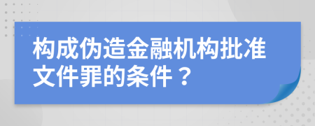 构成伪造金融机构批准文件罪的条件？