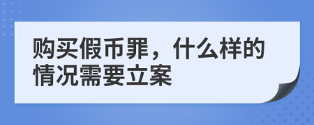 购买假币罪，什么样的情况需要立案