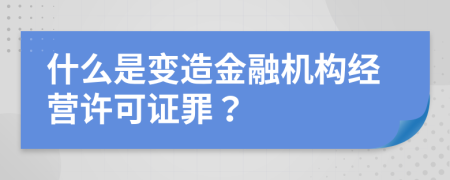 什么是变造金融机构经营许可证罪？