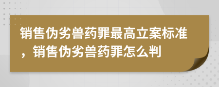 销售伪劣兽药罪最高立案标准，销售伪劣兽药罪怎么判