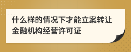 什么样的情况下才能立案转让金融机构经营许可证