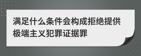 满足什么条件会构成拒绝提供极端主义犯罪证据罪